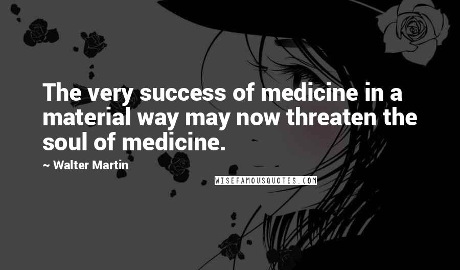 Walter Martin Quotes: The very success of medicine in a material way may now threaten the soul of medicine.