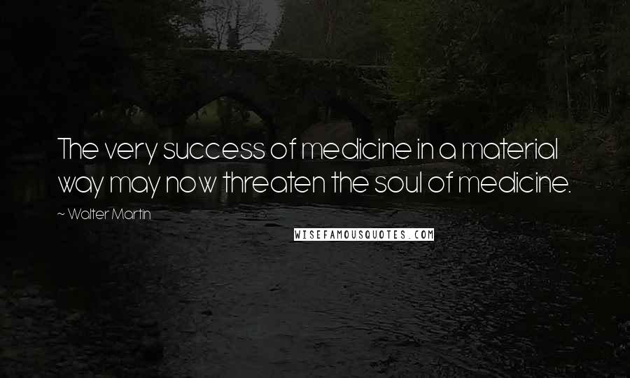 Walter Martin Quotes: The very success of medicine in a material way may now threaten the soul of medicine.