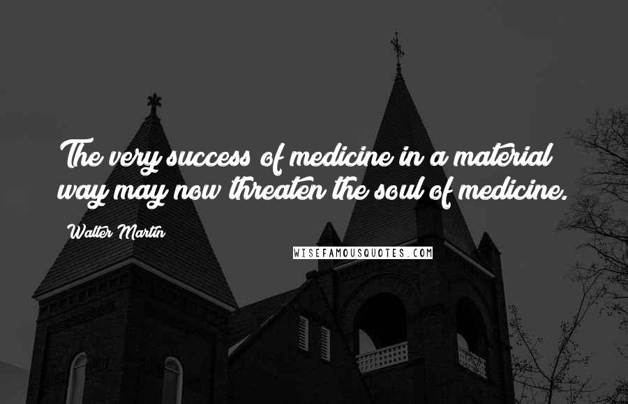 Walter Martin Quotes: The very success of medicine in a material way may now threaten the soul of medicine.