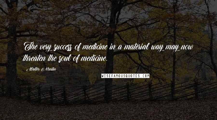 Walter Martin Quotes: The very success of medicine in a material way may now threaten the soul of medicine.