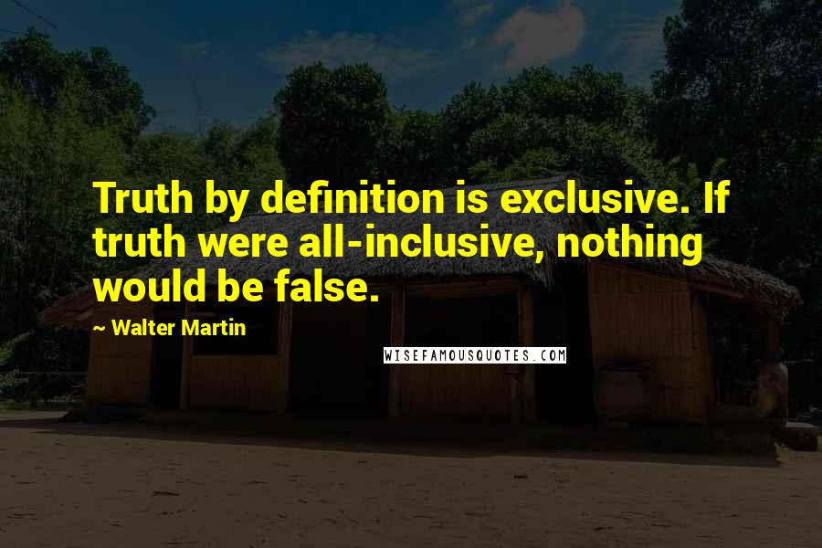Walter Martin Quotes: Truth by definition is exclusive. If truth were all-inclusive, nothing would be false.
