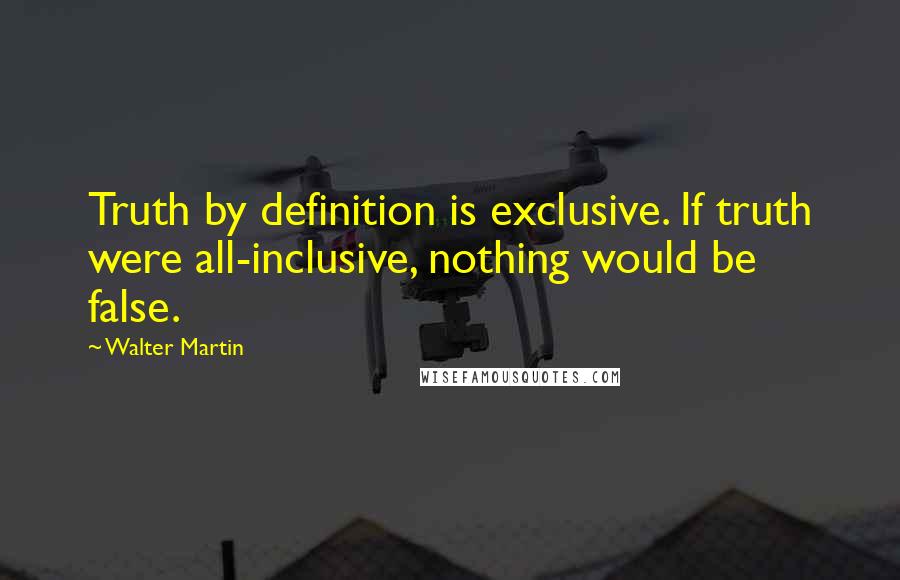 Walter Martin Quotes: Truth by definition is exclusive. If truth were all-inclusive, nothing would be false.