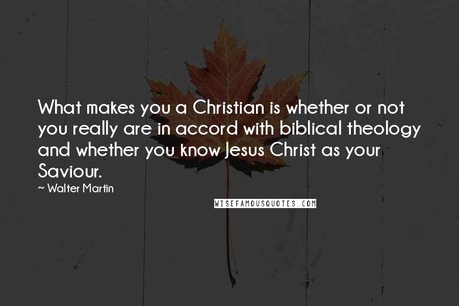 Walter Martin Quotes: What makes you a Christian is whether or not you really are in accord with biblical theology and whether you know Jesus Christ as your Saviour.