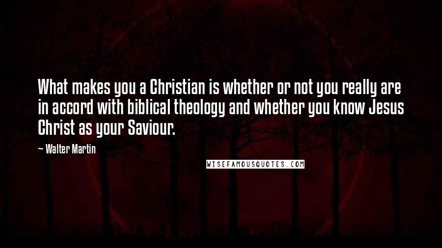 Walter Martin Quotes: What makes you a Christian is whether or not you really are in accord with biblical theology and whether you know Jesus Christ as your Saviour.