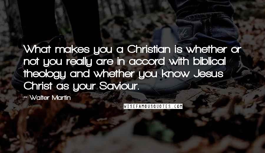 Walter Martin Quotes: What makes you a Christian is whether or not you really are in accord with biblical theology and whether you know Jesus Christ as your Saviour.