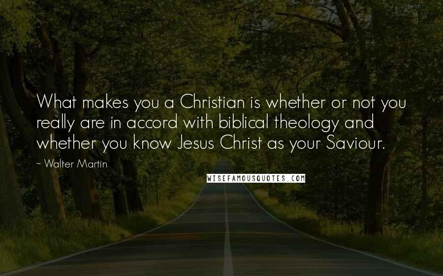 Walter Martin Quotes: What makes you a Christian is whether or not you really are in accord with biblical theology and whether you know Jesus Christ as your Saviour.