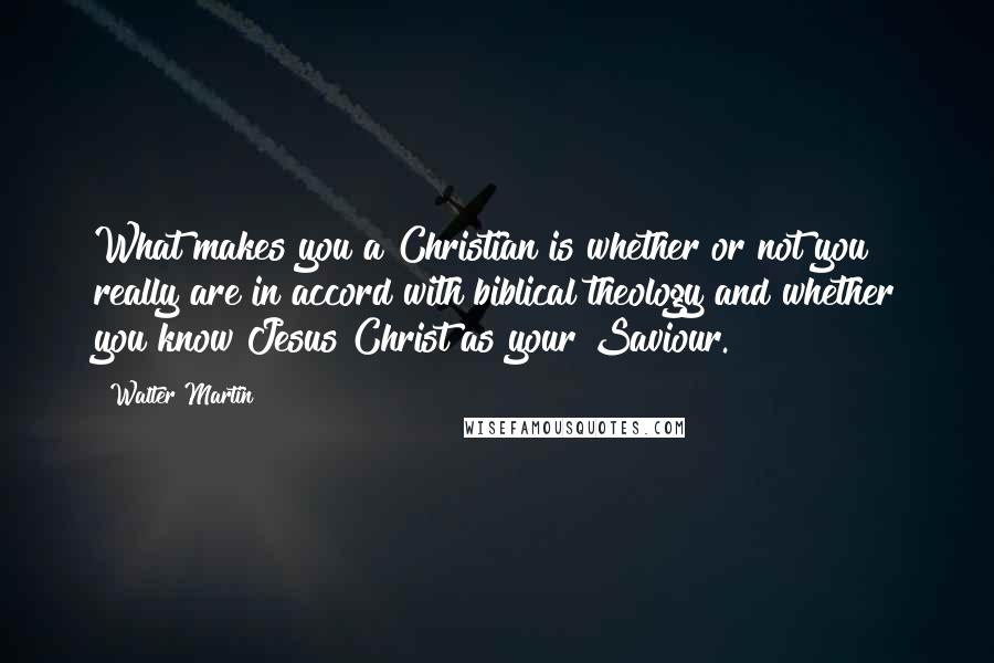 Walter Martin Quotes: What makes you a Christian is whether or not you really are in accord with biblical theology and whether you know Jesus Christ as your Saviour.