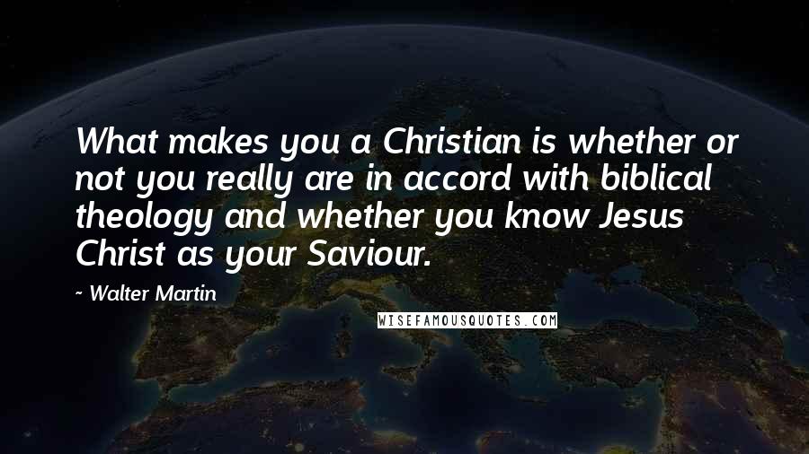 Walter Martin Quotes: What makes you a Christian is whether or not you really are in accord with biblical theology and whether you know Jesus Christ as your Saviour.