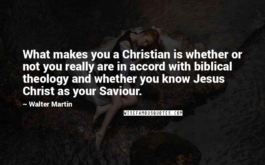 Walter Martin Quotes: What makes you a Christian is whether or not you really are in accord with biblical theology and whether you know Jesus Christ as your Saviour.