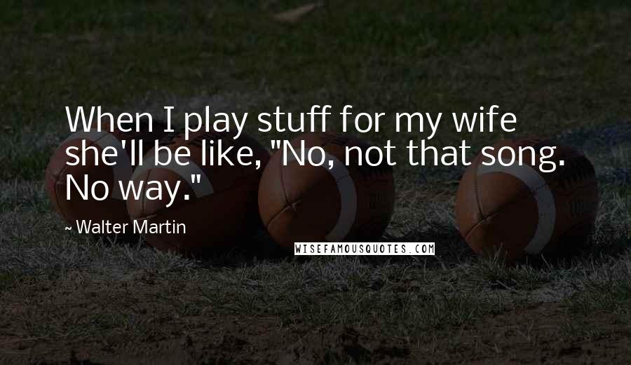 Walter Martin Quotes: When I play stuff for my wife she'll be like, "No, not that song. No way."