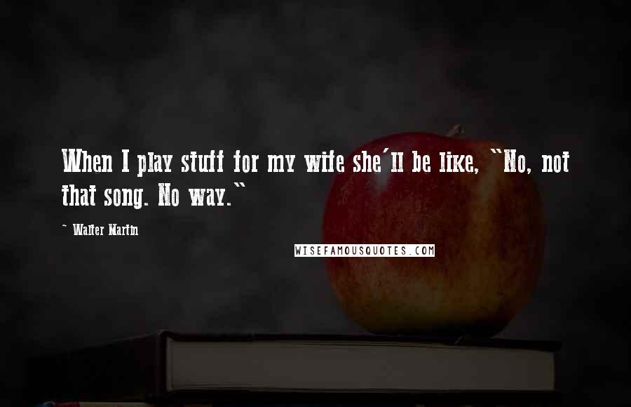 Walter Martin Quotes: When I play stuff for my wife she'll be like, "No, not that song. No way."
