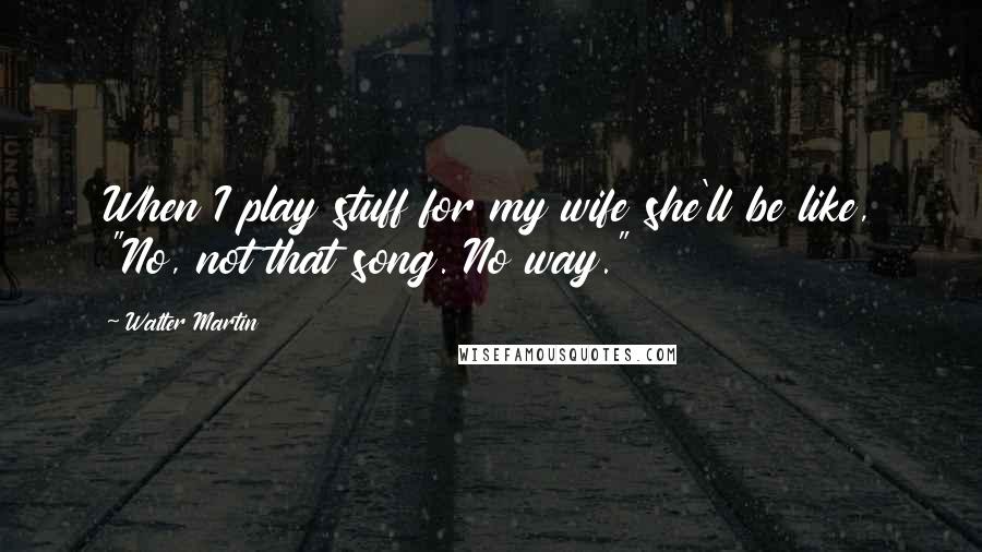 Walter Martin Quotes: When I play stuff for my wife she'll be like, "No, not that song. No way."