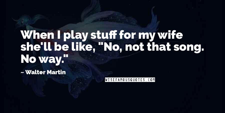 Walter Martin Quotes: When I play stuff for my wife she'll be like, "No, not that song. No way."