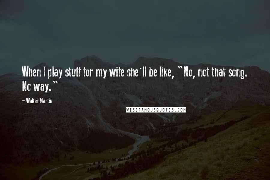 Walter Martin Quotes: When I play stuff for my wife she'll be like, "No, not that song. No way."