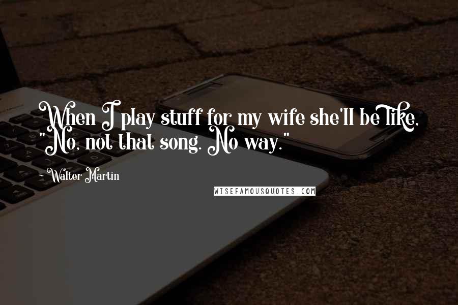 Walter Martin Quotes: When I play stuff for my wife she'll be like, "No, not that song. No way."