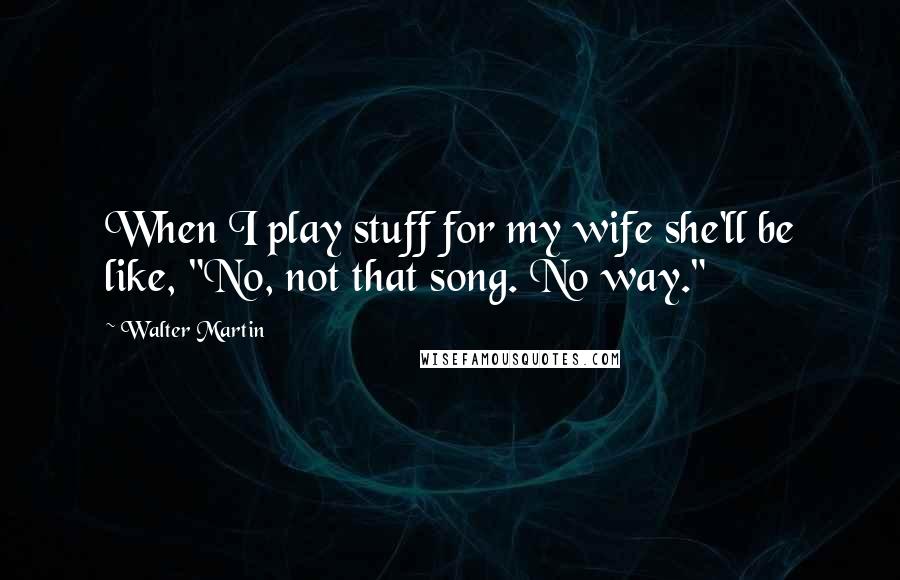 Walter Martin Quotes: When I play stuff for my wife she'll be like, "No, not that song. No way."