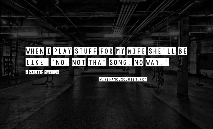 Walter Martin Quotes: When I play stuff for my wife she'll be like, "No, not that song. No way."