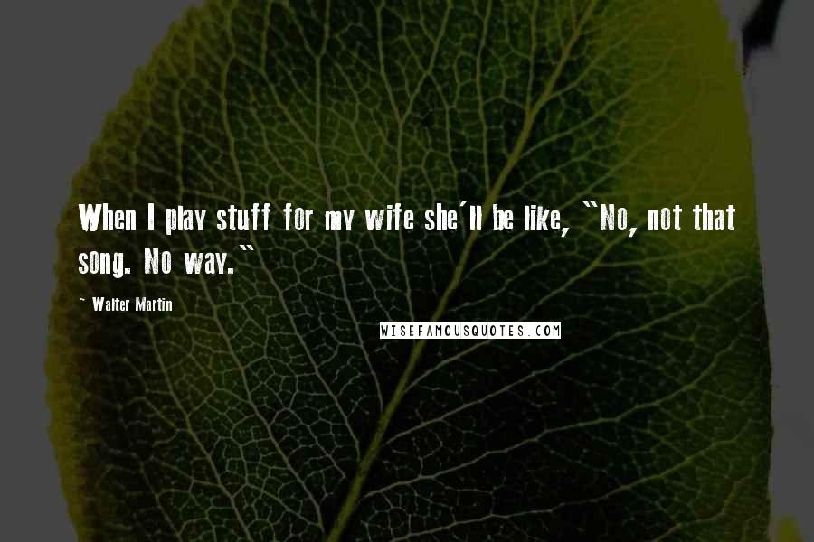 Walter Martin Quotes: When I play stuff for my wife she'll be like, "No, not that song. No way."