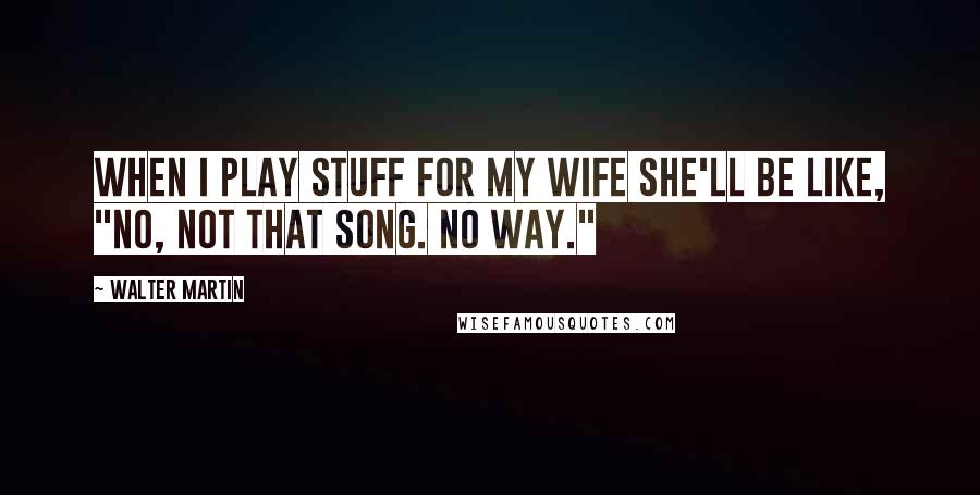 Walter Martin Quotes: When I play stuff for my wife she'll be like, "No, not that song. No way."