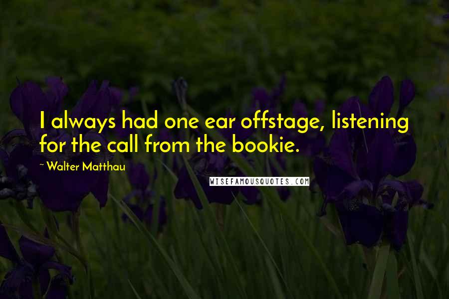 Walter Matthau Quotes: I always had one ear offstage, listening for the call from the bookie.
