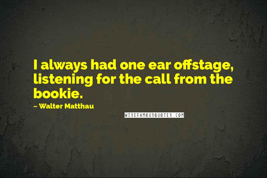 Walter Matthau Quotes: I always had one ear offstage, listening for the call from the bookie.