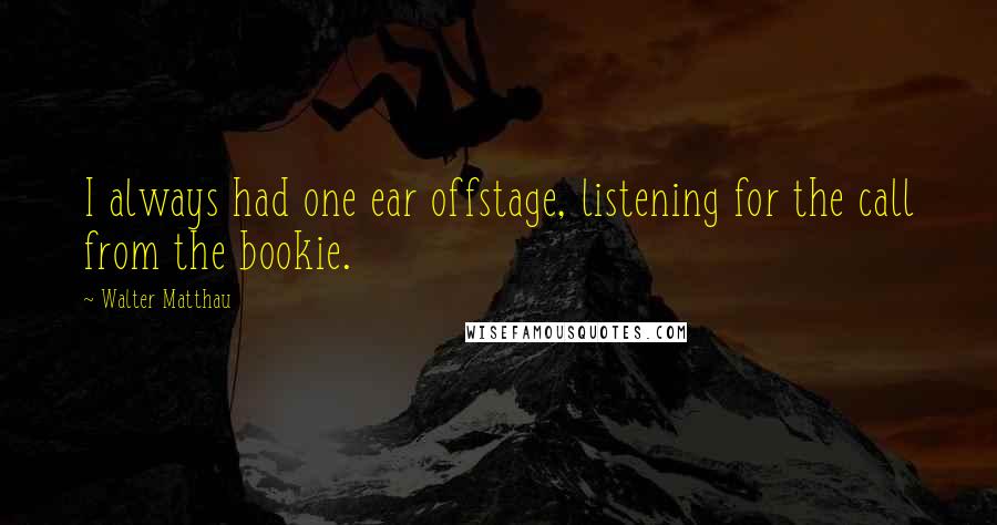 Walter Matthau Quotes: I always had one ear offstage, listening for the call from the bookie.