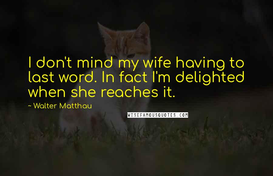 Walter Matthau Quotes: I don't mind my wife having to last word. In fact I'm delighted when she reaches it.