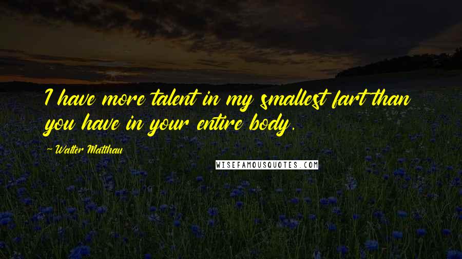 Walter Matthau Quotes: I have more talent in my smallest fart than you have in your entire body.