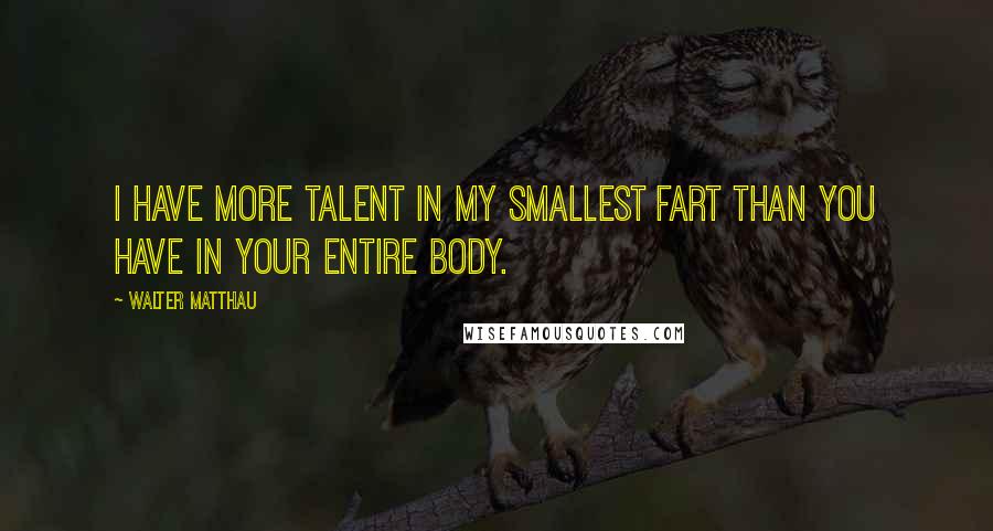 Walter Matthau Quotes: I have more talent in my smallest fart than you have in your entire body.