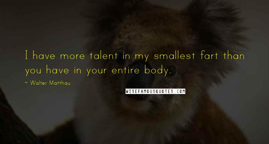 Walter Matthau Quotes: I have more talent in my smallest fart than you have in your entire body.