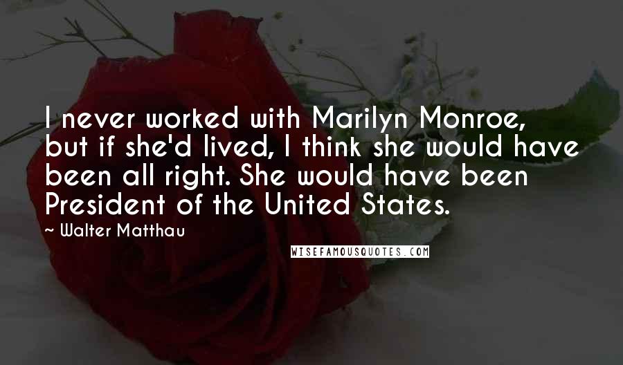 Walter Matthau Quotes: I never worked with Marilyn Monroe, but if she'd lived, I think she would have been all right. She would have been President of the United States.