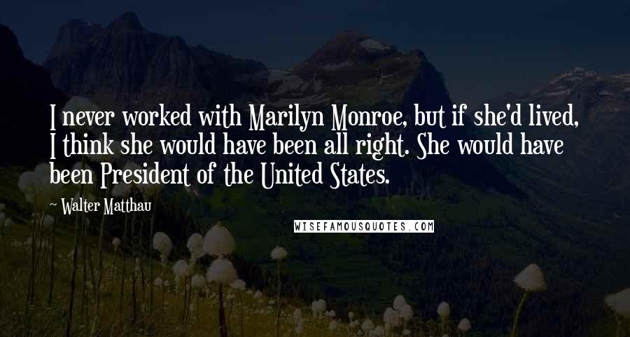 Walter Matthau Quotes: I never worked with Marilyn Monroe, but if she'd lived, I think she would have been all right. She would have been President of the United States.