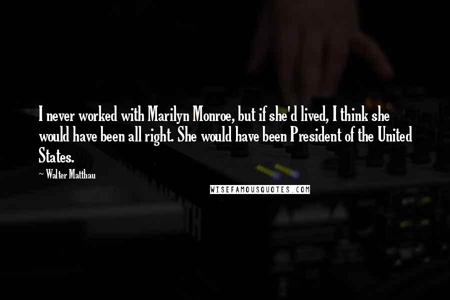 Walter Matthau Quotes: I never worked with Marilyn Monroe, but if she'd lived, I think she would have been all right. She would have been President of the United States.