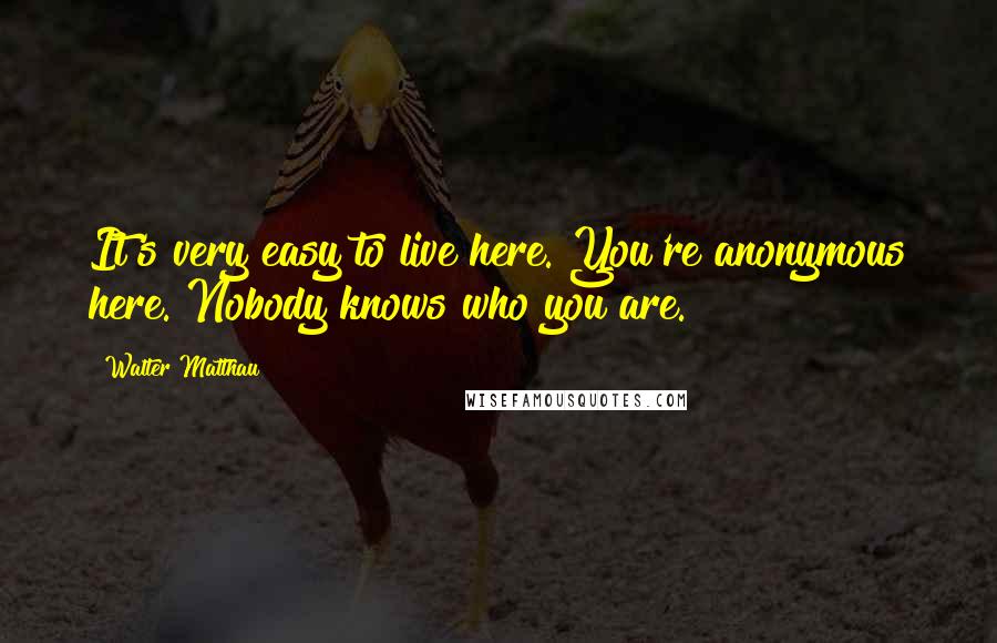 Walter Matthau Quotes: It's very easy to live here. You're anonymous here. Nobody knows who you are.