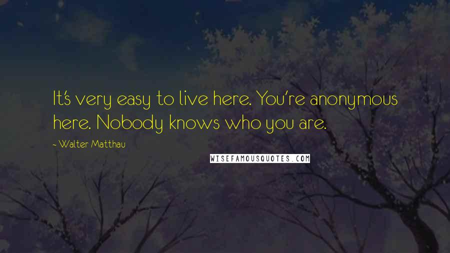 Walter Matthau Quotes: It's very easy to live here. You're anonymous here. Nobody knows who you are.