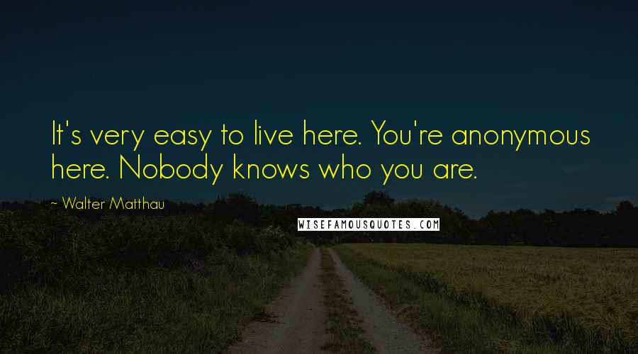 Walter Matthau Quotes: It's very easy to live here. You're anonymous here. Nobody knows who you are.