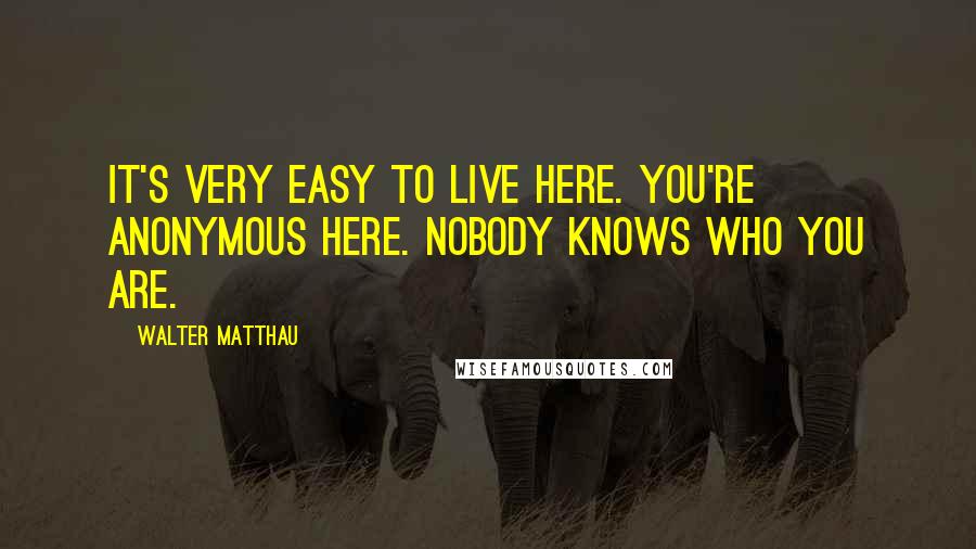Walter Matthau Quotes: It's very easy to live here. You're anonymous here. Nobody knows who you are.