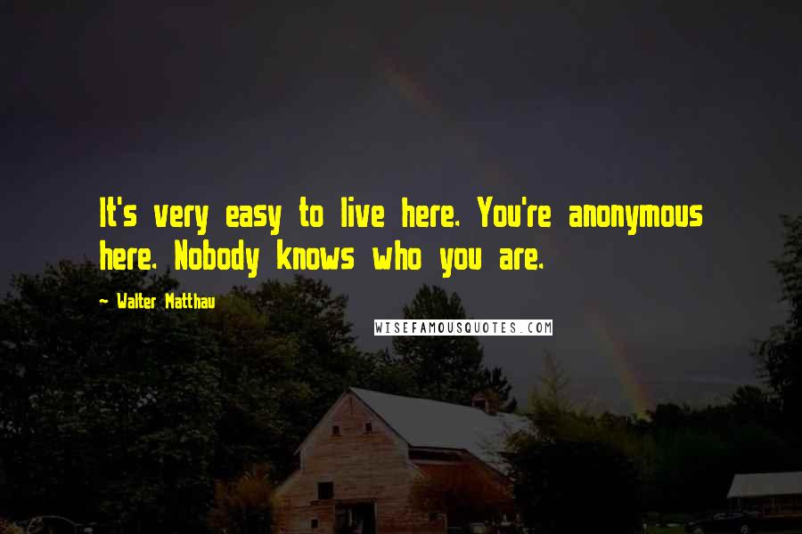 Walter Matthau Quotes: It's very easy to live here. You're anonymous here. Nobody knows who you are.