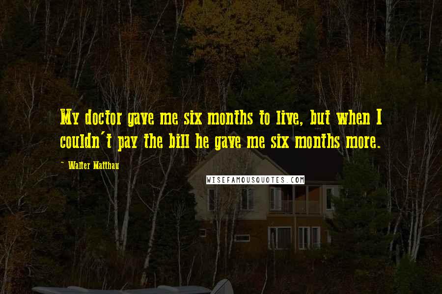 Walter Matthau Quotes: My doctor gave me six months to live, but when I couldn't pay the bill he gave me six months more.