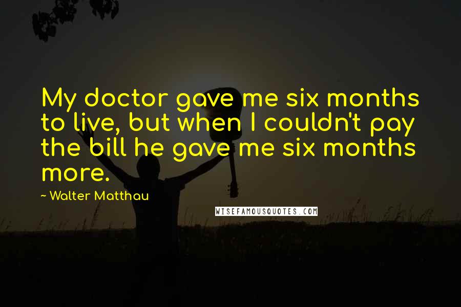 Walter Matthau Quotes: My doctor gave me six months to live, but when I couldn't pay the bill he gave me six months more.