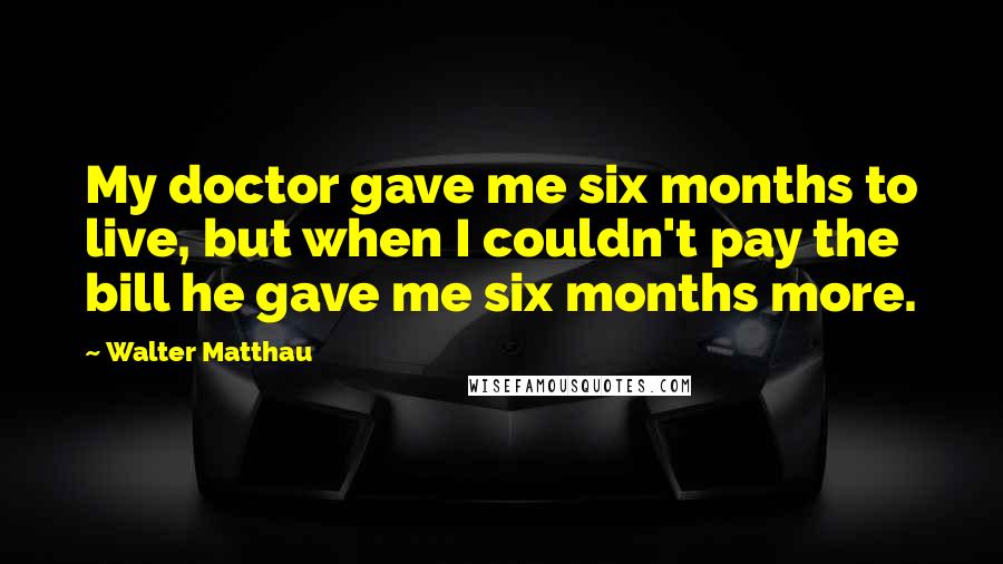 Walter Matthau Quotes: My doctor gave me six months to live, but when I couldn't pay the bill he gave me six months more.
