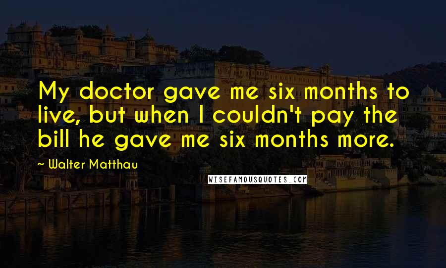 Walter Matthau Quotes: My doctor gave me six months to live, but when I couldn't pay the bill he gave me six months more.