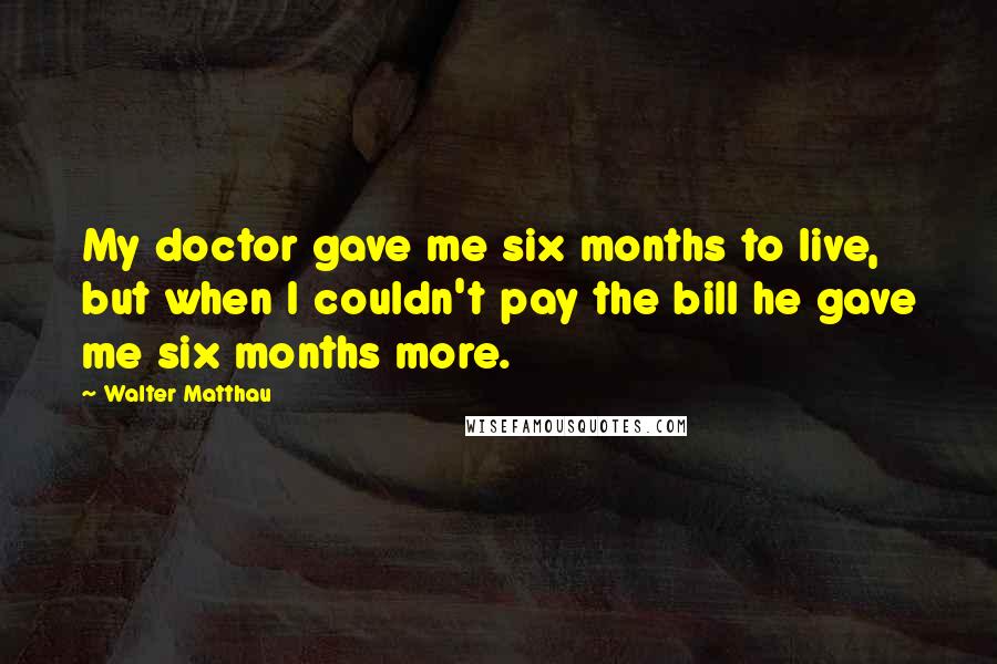 Walter Matthau Quotes: My doctor gave me six months to live, but when I couldn't pay the bill he gave me six months more.