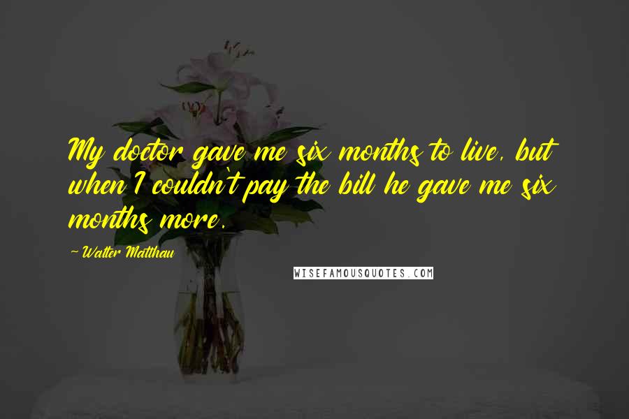 Walter Matthau Quotes: My doctor gave me six months to live, but when I couldn't pay the bill he gave me six months more.