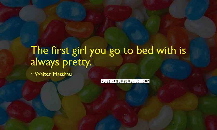 Walter Matthau Quotes: The first girl you go to bed with is always pretty.