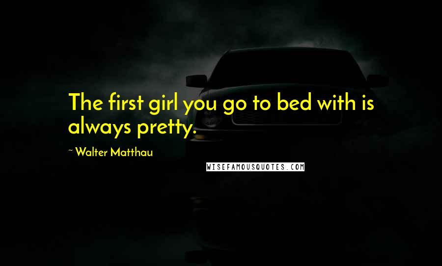 Walter Matthau Quotes: The first girl you go to bed with is always pretty.