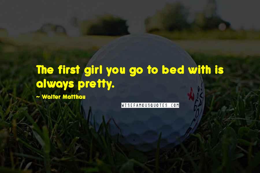 Walter Matthau Quotes: The first girl you go to bed with is always pretty.