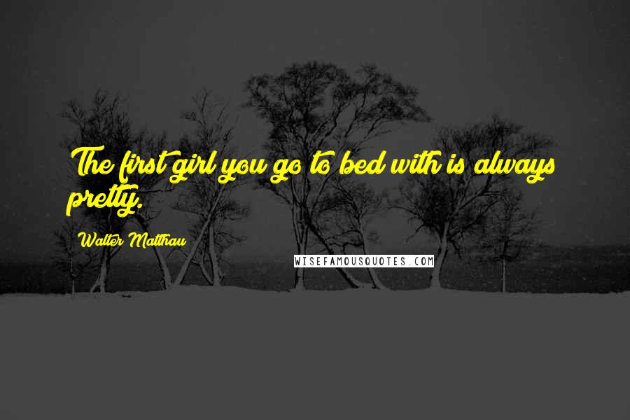 Walter Matthau Quotes: The first girl you go to bed with is always pretty.