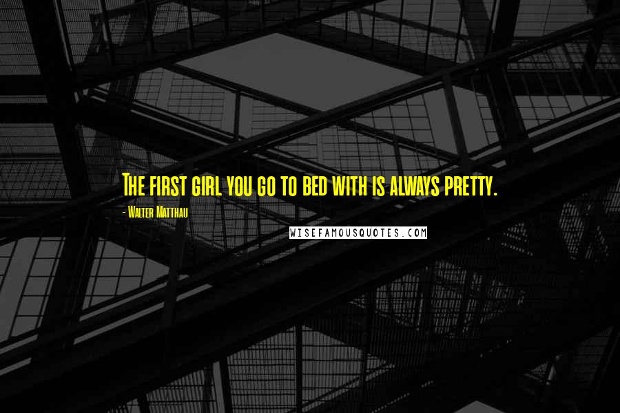 Walter Matthau Quotes: The first girl you go to bed with is always pretty.