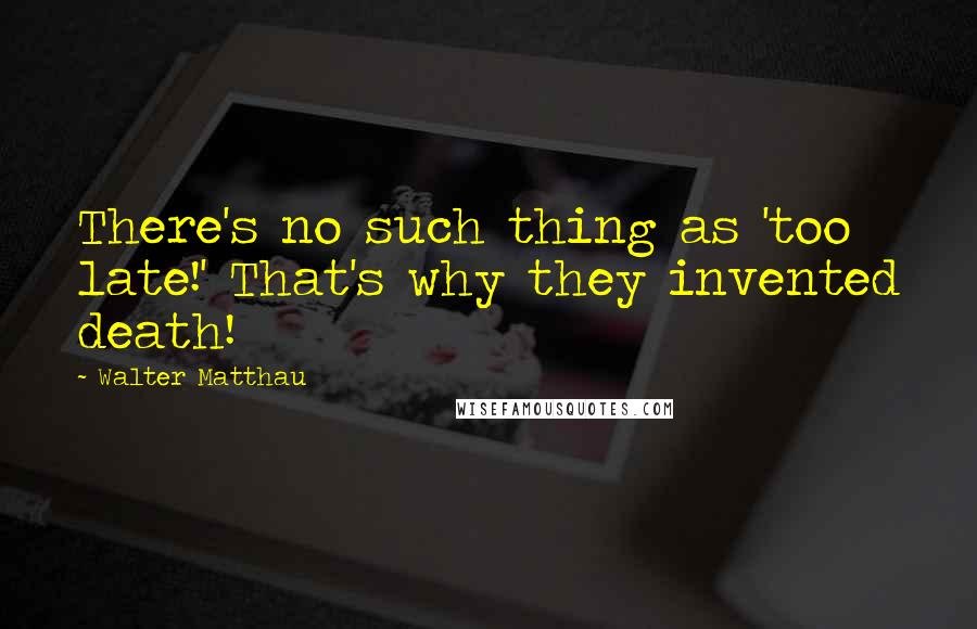 Walter Matthau Quotes: There's no such thing as 'too late!' That's why they invented death!